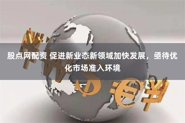 股点网配资 促进新业态新领域加快发展，亟待优化市场准入环境