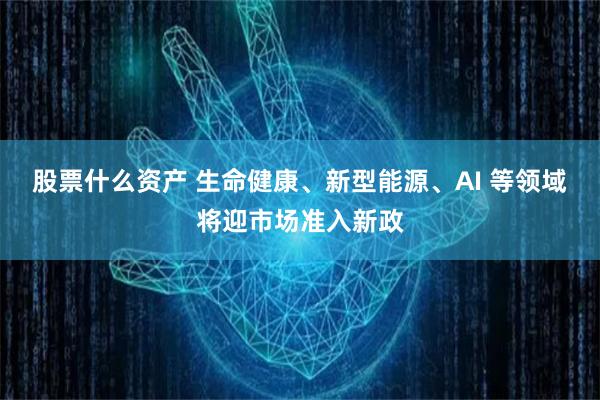 股票什么资产 生命健康、新型能源、AI 等领域将迎市场准入新政