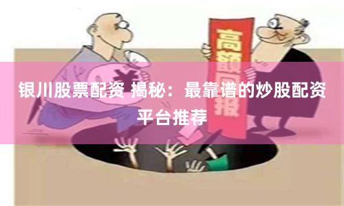 银川股票配资 揭秘：最靠谱的炒股配资平台推荐