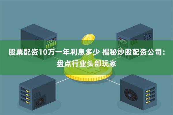 股票配资10万一年利息多少 揭秘炒股配资公司：盘点行业头部玩家