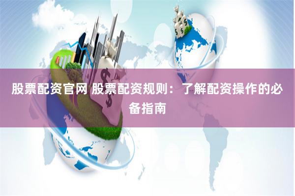 股票配资官网 股票配资规则：了解配资操作的必备指南
