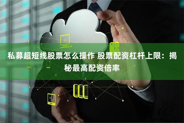 私募超短线股票怎么操作 股票配资杠杆上限：揭秘最高配资倍率
