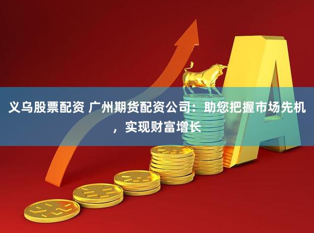 义乌股票配资 广州期货配资公司：助您把握市场先机，实现财富增长