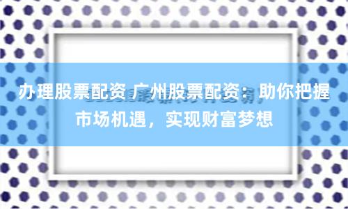 办理股票配资 广州股票配资：助你把握市场机遇，实现财富梦想