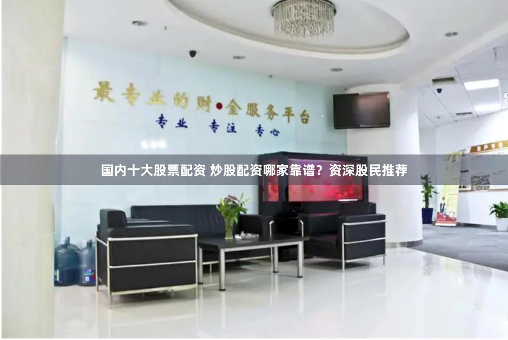 国内十大股票配资 炒股配资哪家靠谱？资深股民推荐