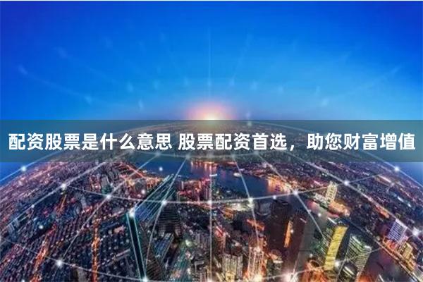 配资股票是什么意思 股票配资首选，助您财富增值