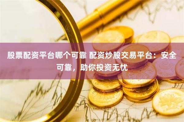 股票配资平台哪个可靠 配资炒股交易平台：安全可靠，助你投资无忧