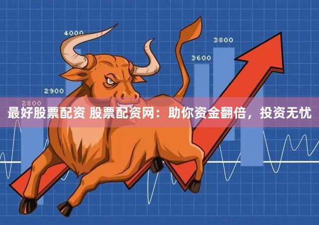 最好股票配资 股票配资网：助你资金翻倍，投资无忧