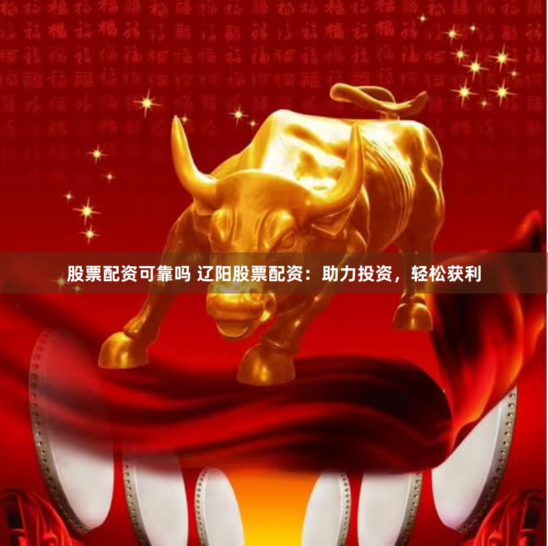 股票配资可靠吗 辽阳股票配资：助力投资，轻松获利
