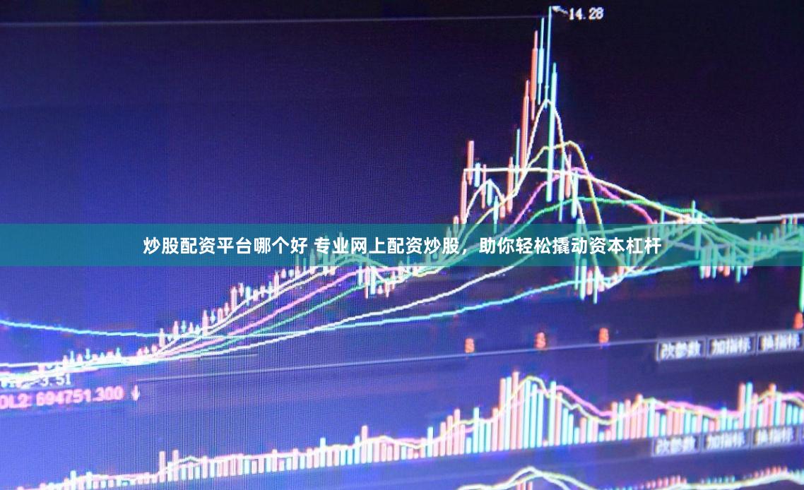 炒股配资平台哪个好 专业网上配资炒股，助你轻松撬动资本杠杆