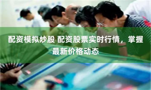 配资模拟炒股 配资股票实时行情，掌握最新价格动态