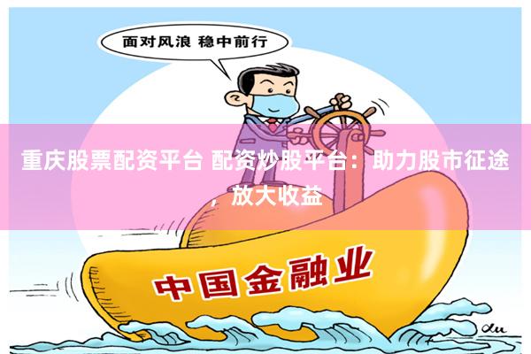 重庆股票配资平台 配资炒股平台：助力股市征途，放大收益