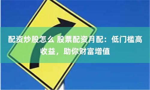 配资炒股怎么 股票配资月配：低门槛高收益，助你财富增值