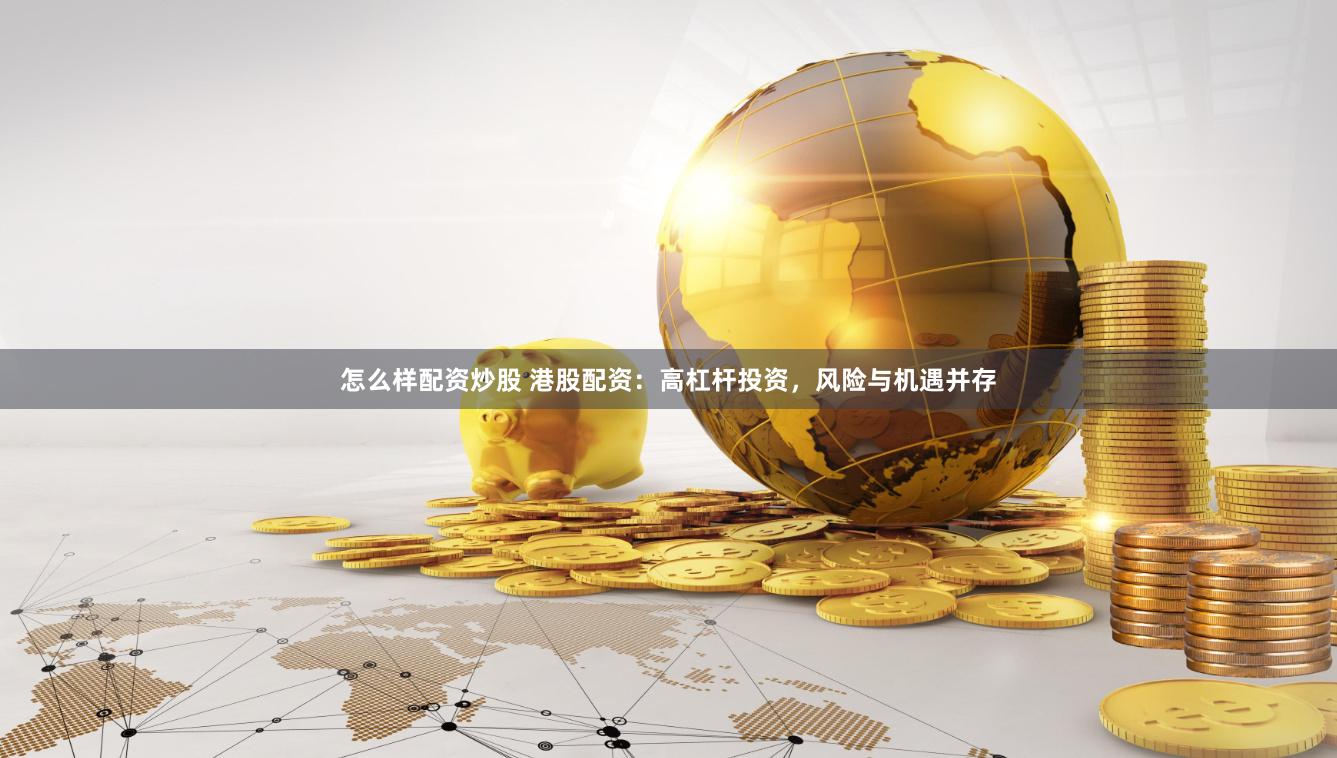 怎么样配资炒股 港股配资：高杠杆投资，风险与机遇并存