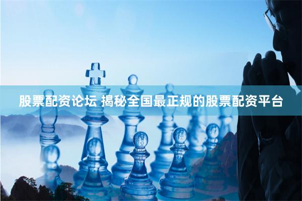 股票配资论坛 揭秘全国最正规的股票配资平台