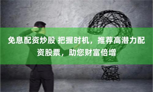 免息配资炒股 把握时机，推荐高潜力配资股票，助您财富倍增