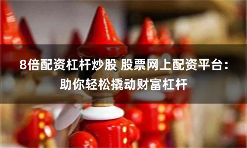 8倍配资杠杆炒股 股票网上配资平台：助你轻松撬动财富杠杆