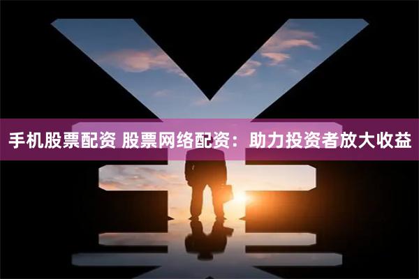手机股票配资 股票网络配资：助力投资者放大收益