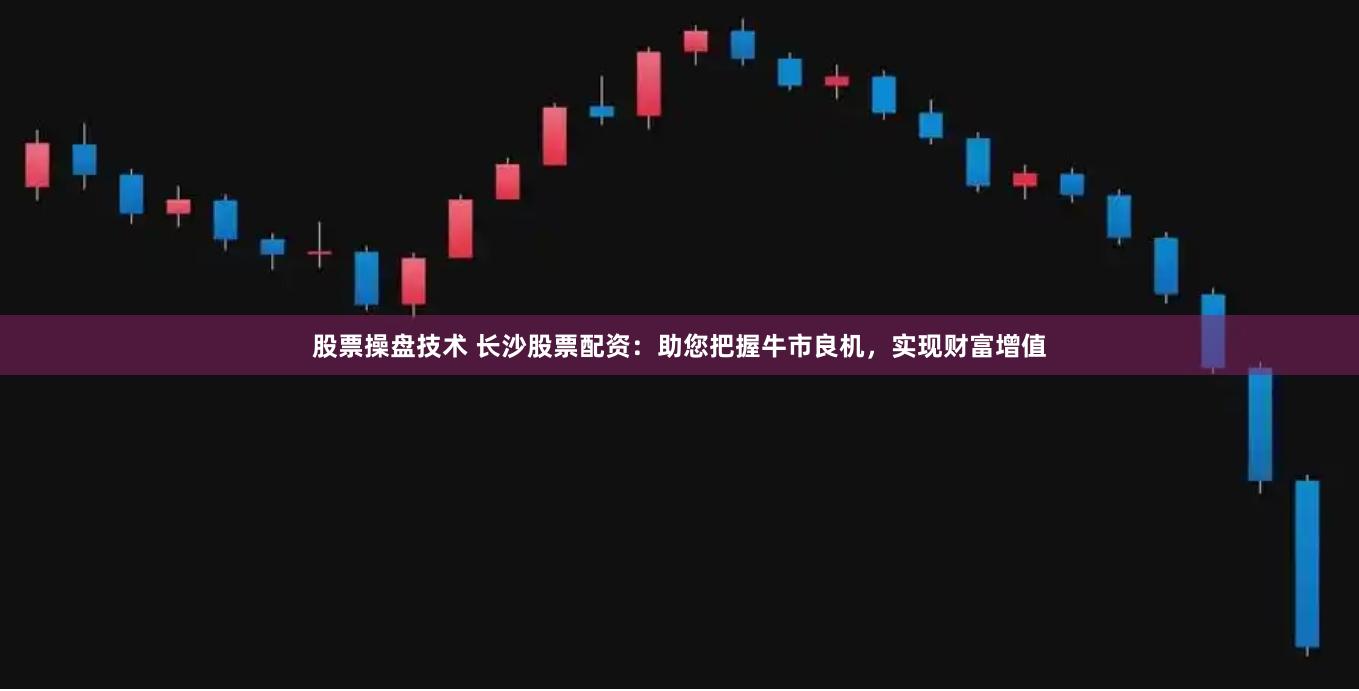股票操盘技术 长沙股票配资：助您把握牛市良机，实现财富增值