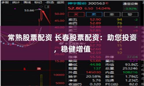常熟股票配资 长春股票配资：助您投资，稳健增值