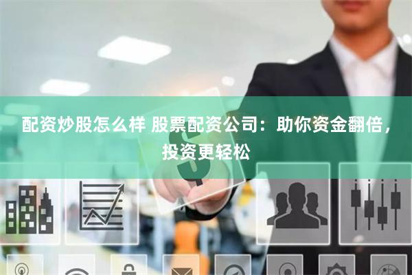 配资炒股怎么样 股票配资公司：助你资金翻倍，投资更轻松