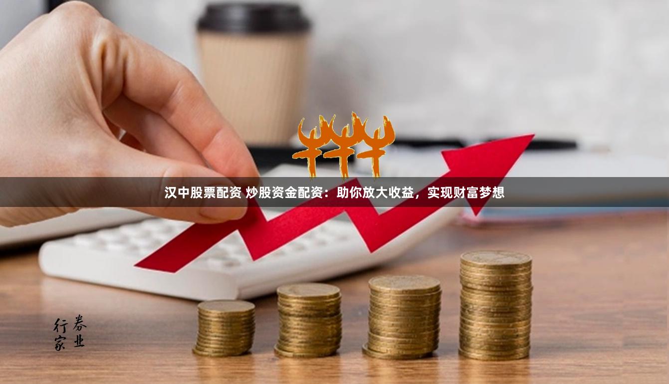 汉中股票配资 炒股资金配资：助你放大收益，实现财富梦想