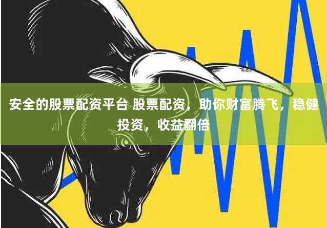 安全的股票配资平台 股票配资，助你财富腾飞，稳健投资，收益翻倍