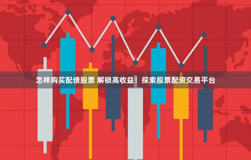 怎样购买配债股票 解锁高收益！探索股票配资交易平台