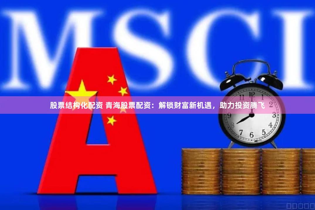 股票结构化配资 青海股票配资：解锁财富新机遇，助力投资腾飞