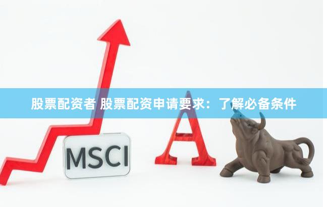 股票配资者 股票配资申请要求：了解必备条件