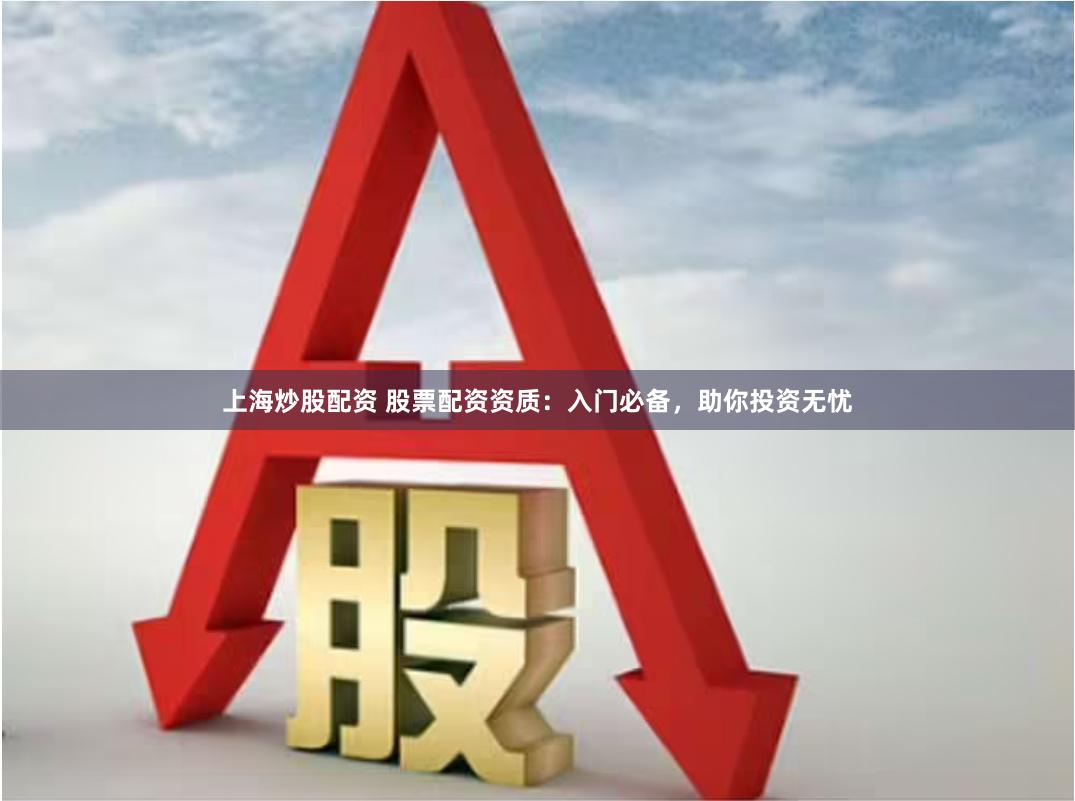 上海炒股配资 股票配资资质：入门必备，助你投资无忧