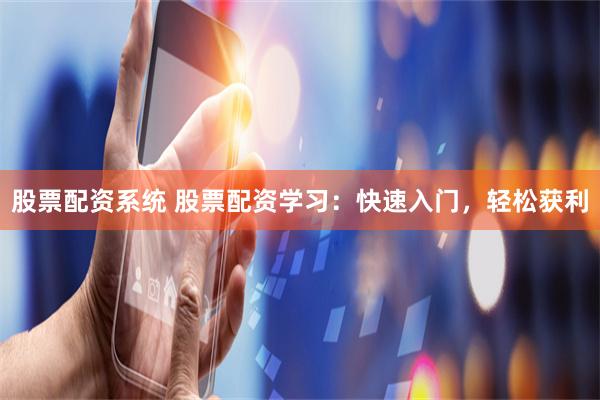 股票配资系统 股票配资学习：快速入门，轻松获利