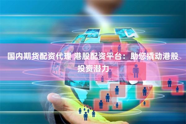 国内期货配资代理 港股配资平台：助您撬动港股投资潜力