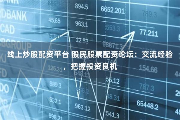 线上炒股配资平台 股民股票配资论坛：交流经验，把握投资良机