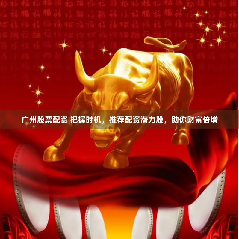 广州股票配资 把握时机，推荐配资潜力股，助你财富倍增