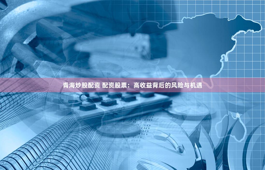 青海炒股配资 配资股票：高收益背后的风险与机遇
