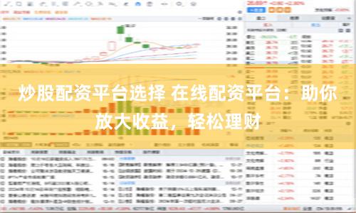 炒股配资平台选择 在线配资平台：助你放大收益，轻松理财