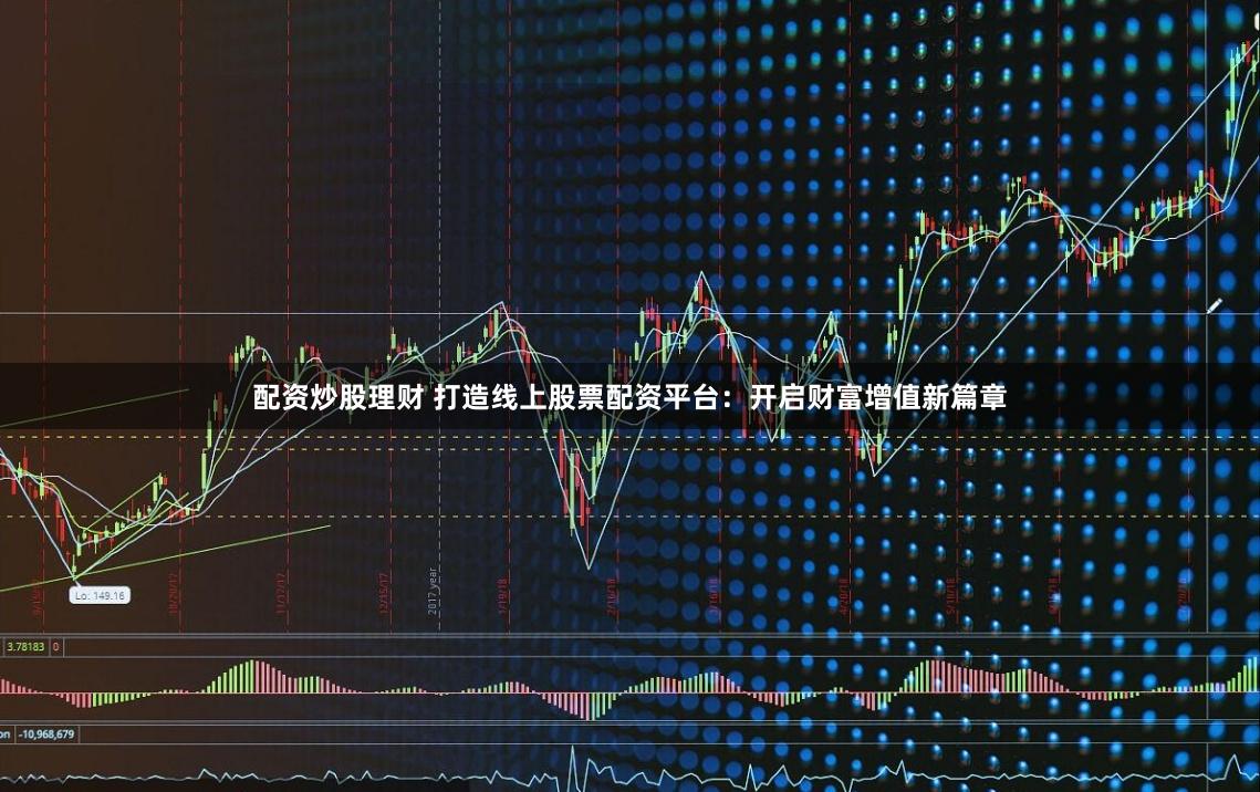 配资炒股理财 打造线上股票配资平台：开启财富增值新篇章