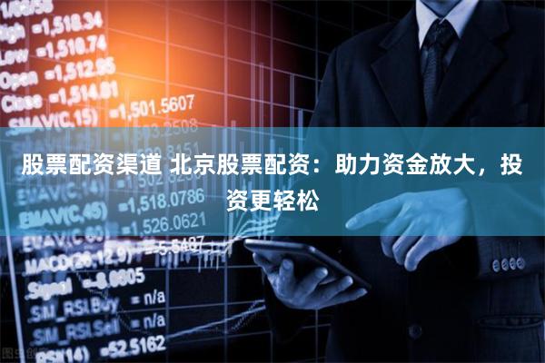 股票配资渠道 北京股票配资：助力资金放大，投资更轻松