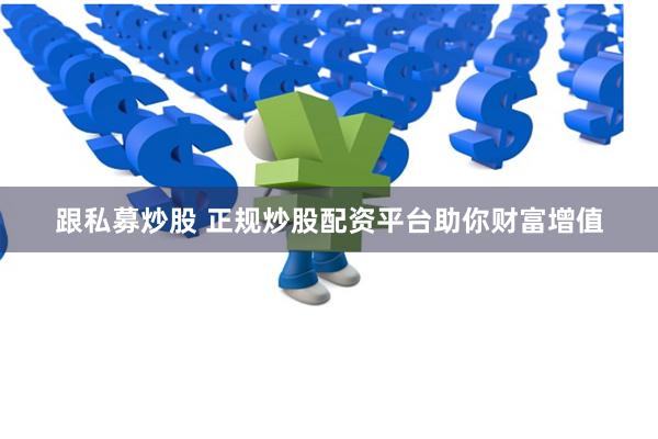 跟私募炒股 正规炒股配资平台助你财富增值