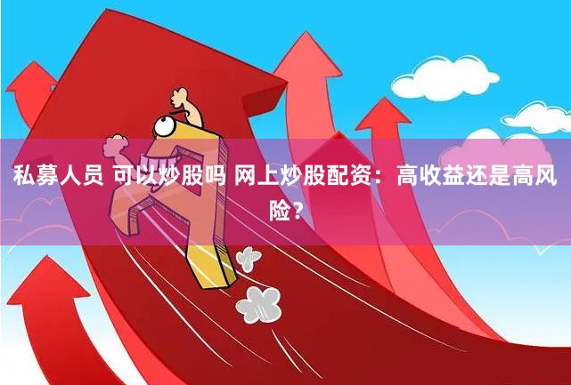 私募人员 可以炒股吗 网上炒股配资：高收益还是高风险？