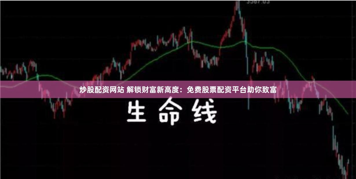 炒股配资网站 解锁财富新高度：免费股票配资平台助你致富