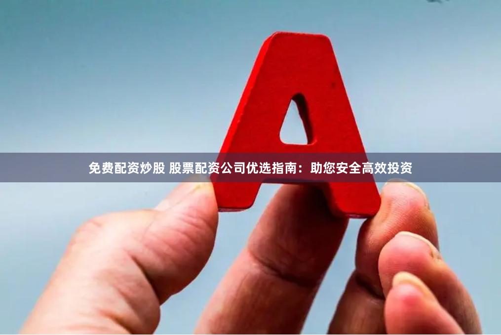 免费配资炒股 股票配资公司优选指南：助您安全高效投资