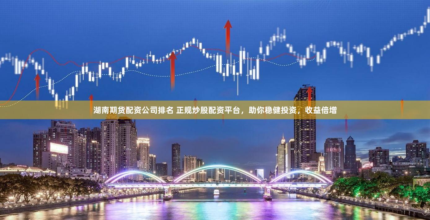 湖南期货配资公司排名 正规炒股配资平台，助你稳健投资，收益倍增