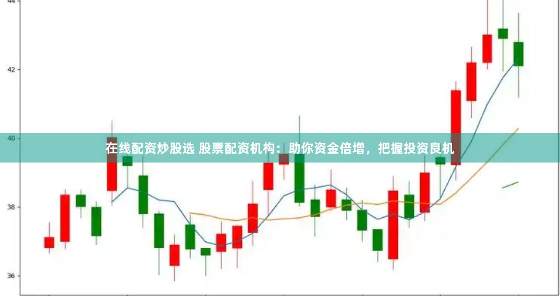 在线配资炒股选 股票配资机构：助你资金倍增，把握投资良机