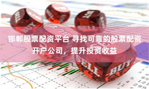 邯郸股票配资平台 寻找可靠的股票配资开户公司，提升投资收益