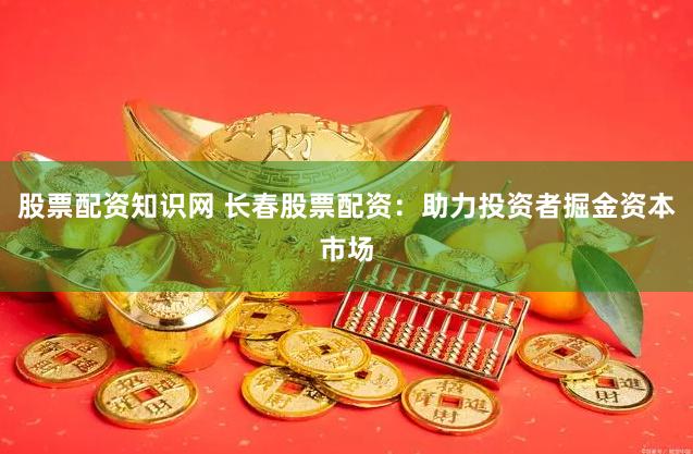 股票配资知识网 长春股票配资：助力投资者掘金资本市场