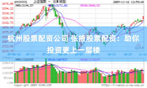 杭州股票配资公司 张掖股票配资：助你投资更上一层楼