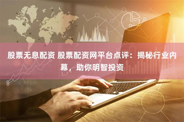 股票无息配资 股票配资网平台点评：揭秘行业内幕，助你明智投资