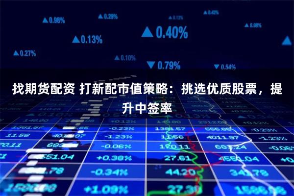 找期货配资 打新配市值策略：挑选优质股票，提升中签率